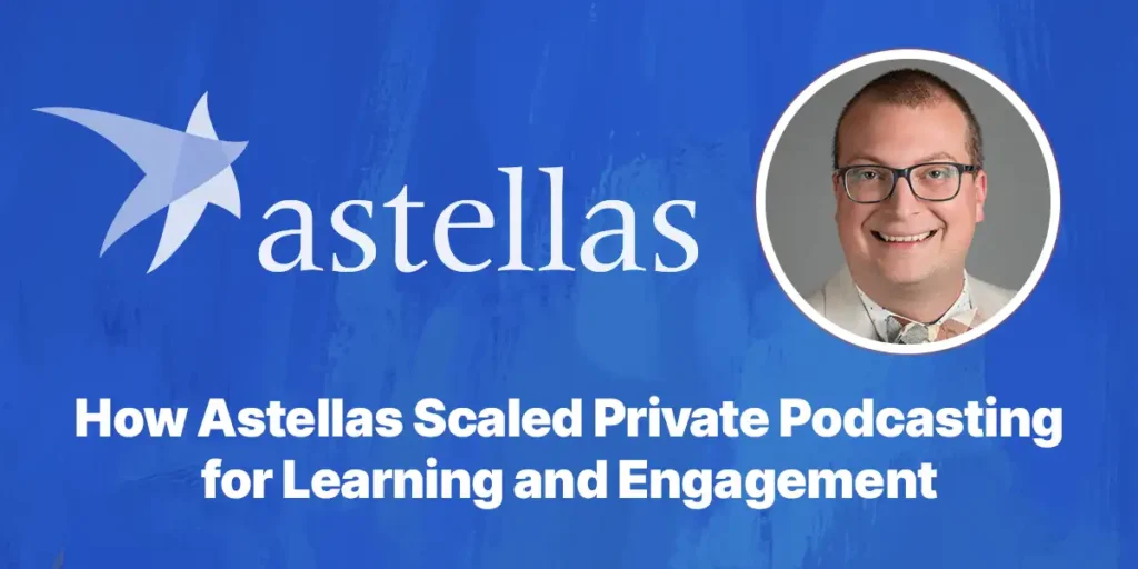 How Astellas Scaled Private Podcasting for Learning and Engagement
