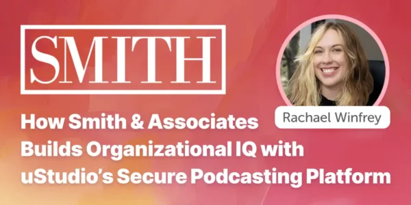 How Smith & Associates Builds Organizational IQ with uStudio’s Secure Podcasting Platform
